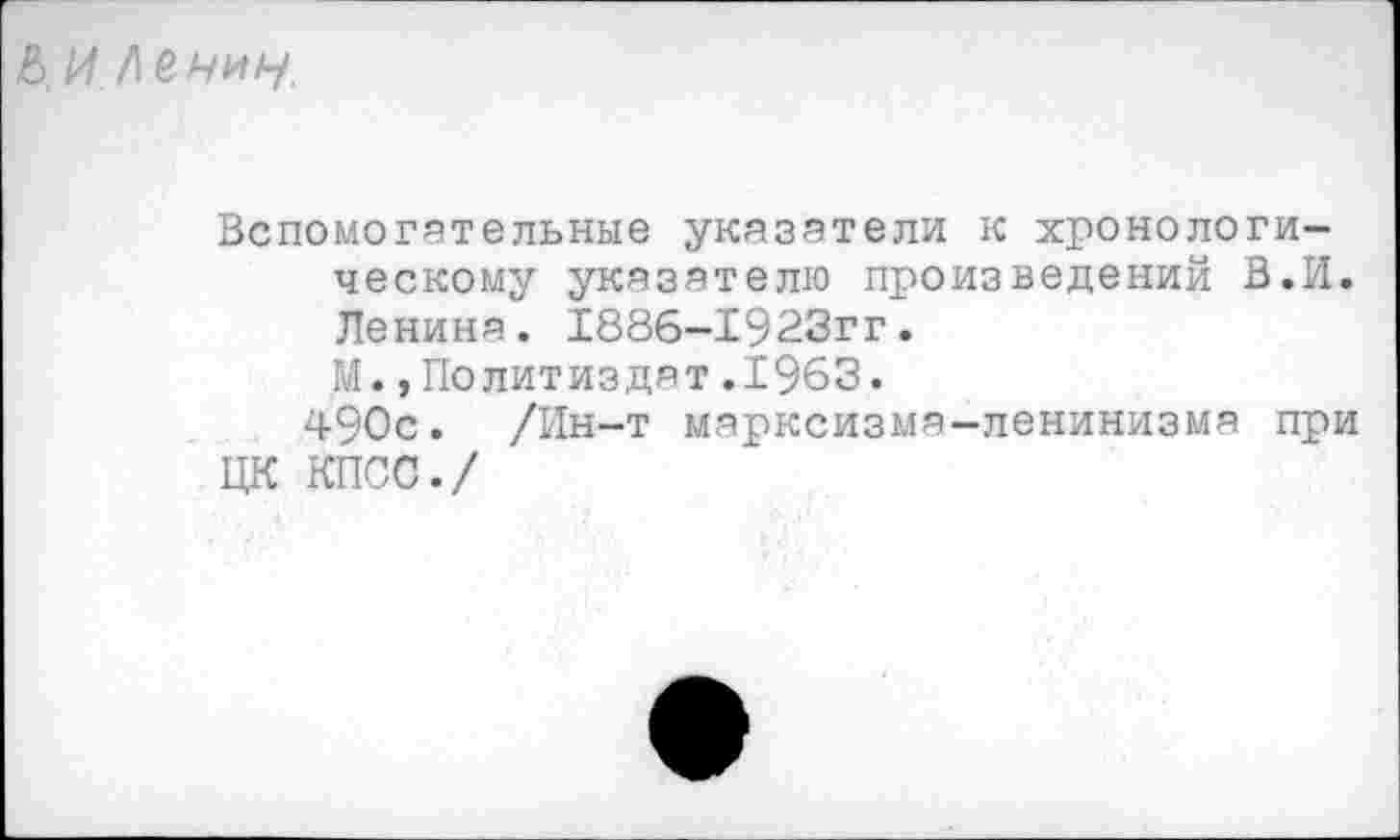 ﻿& и Ленин.
Вспомогательные указатели к хронологическому указателю произведений В.И. Ленина. 1886-1923гг.
М.»Политиздат.1963.
490с. /Ин-т марксизма-ленинизма при ЦК КПСС./